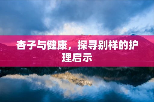 杏子与健康，探寻别样的护理启示
