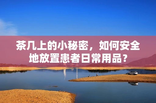 茶几上的小秘密，如何安全地放置患者日常用品？