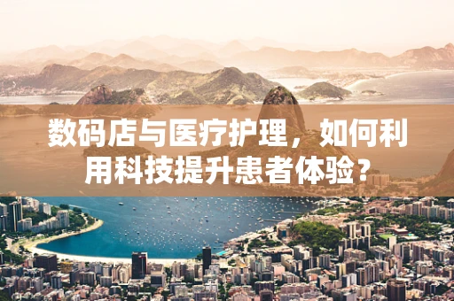 数码店与医疗护理，如何利用科技提升患者体验？