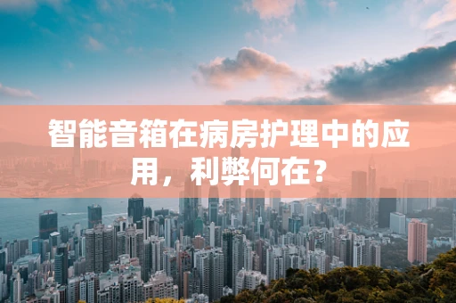 智能音箱在病房护理中的应用，利弊何在？