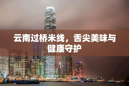 云南过桥米线，舌尖美味与健康守护