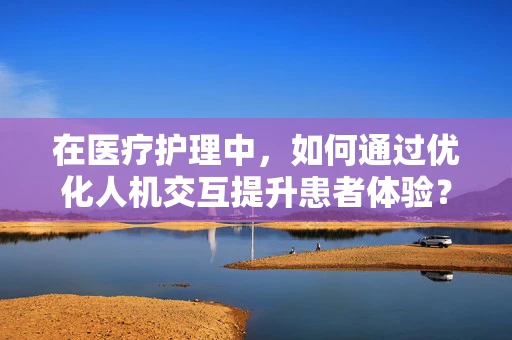 在医疗护理中，如何通过优化人机交互提升患者体验？