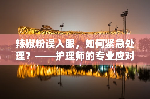 辣椒粉误入眼，如何紧急处理？——护理师的专业应对