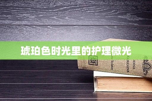 琥珀色时光里的护理微光