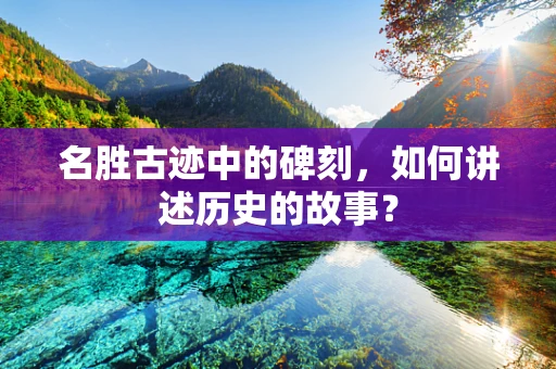 名胜古迹中的碑刻，如何讲述历史的故事？