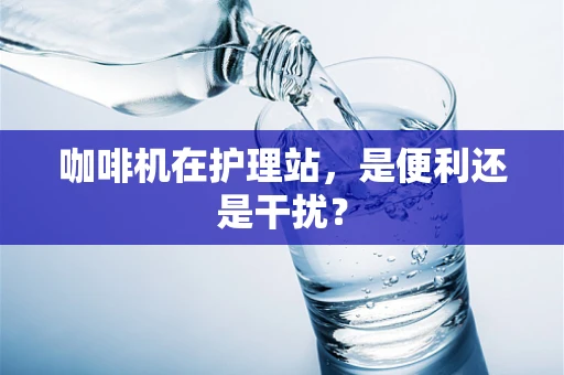 咖啡机在护理站，是便利还是干扰？