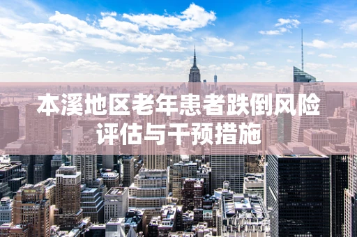 本溪地区老年患者跌倒风险评估与干预措施