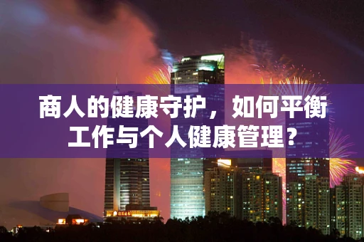商人的健康守护，如何平衡工作与个人健康管理？