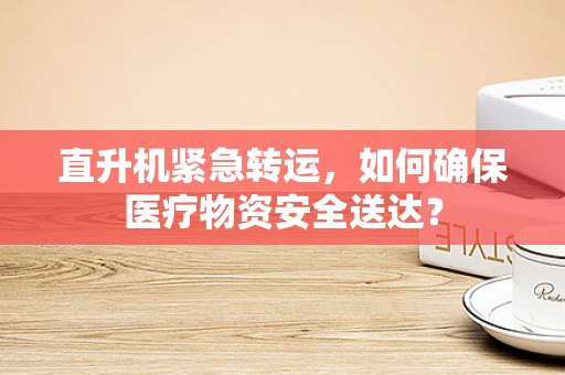直升机紧急转运，如何确保医疗物资安全送达？