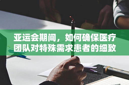 亚运会期间，如何确保医疗团队对特殊需求患者的细致护理？
