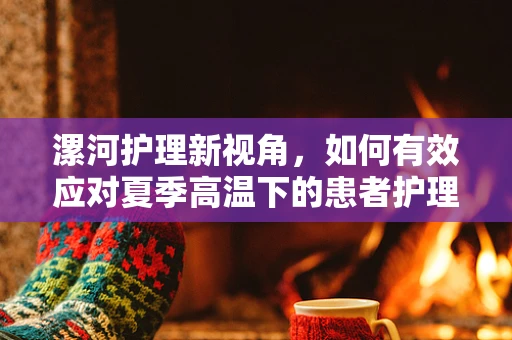 漯河护理新视角，如何有效应对夏季高温下的患者护理挑战？