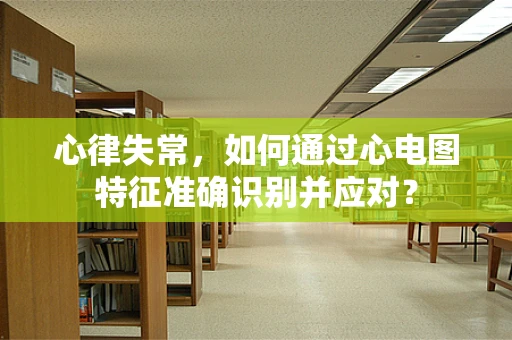 心律失常，如何通过心电图特征准确识别并应对？