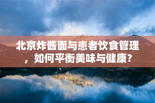 北京炸酱面与患者饮食管理，如何平衡美味与健康？