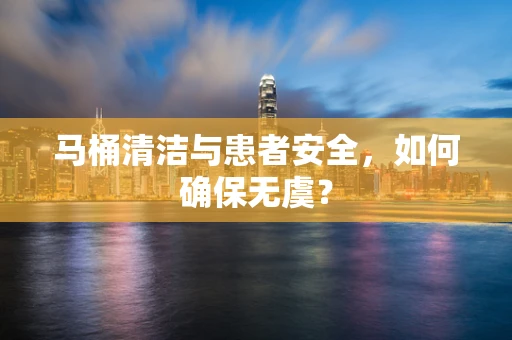 马桶清洁与患者安全，如何确保无虞？