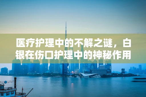 医疗护理中的不解之谜，白银在伤口护理中的神秘作用？