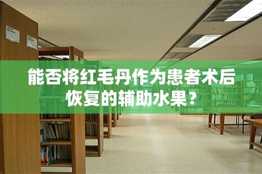 能否将红毛丹作为患者术后恢复的辅助水果？