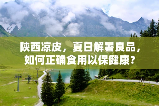 陕西凉皮，夏日解暑良品，如何正确食用以保健康？
