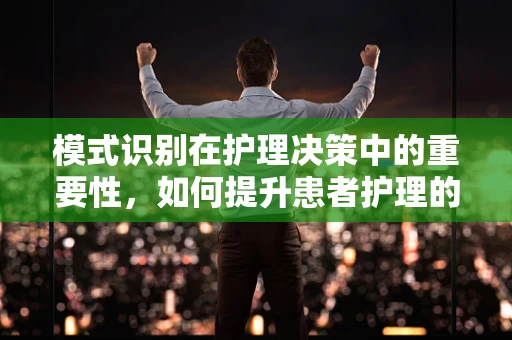 模式识别在护理决策中的重要性，如何提升患者护理的精准度？