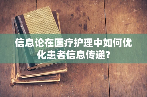信息论在医疗护理中如何优化患者信息传递？