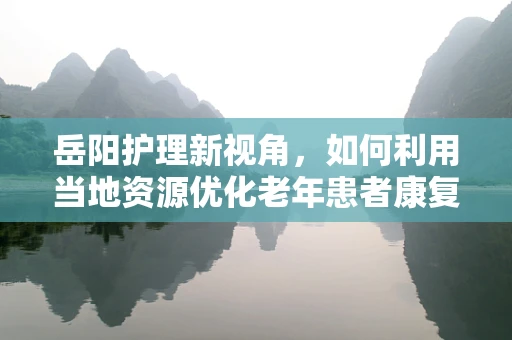 岳阳护理新视角，如何利用当地资源优化老年患者康复环境？