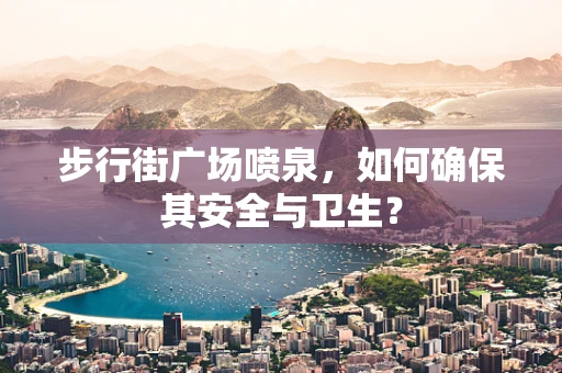 步行街广场喷泉，如何确保其安全与卫生？