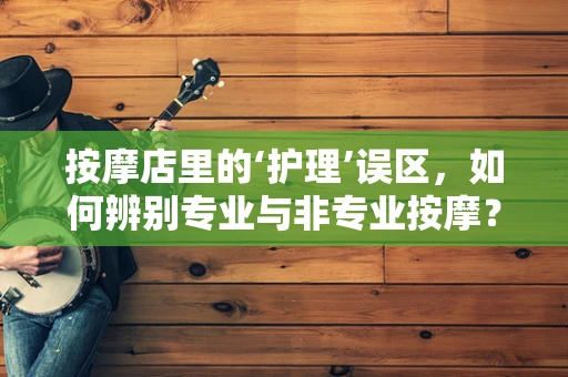 按摩店里的‘护理’误区，如何辨别专业与非专业按摩？