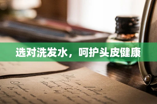 选对洗发水，呵护头皮健康