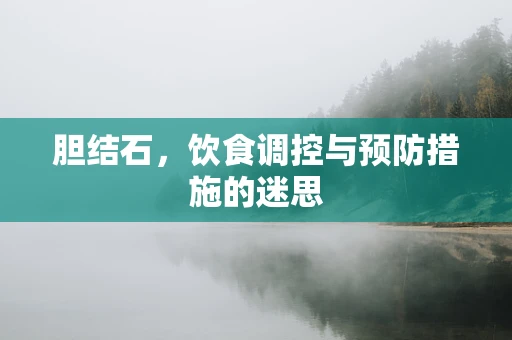 胆结石，饮食调控与预防措施的迷思