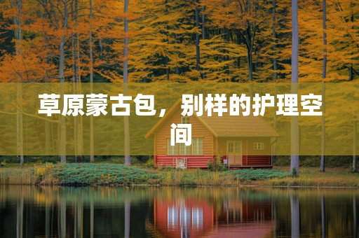 草原蒙古包，别样的护理空间