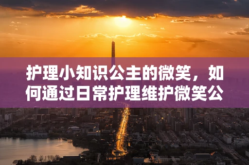 护理小知识公主的微笑，如何通过日常护理维护微笑公主的口腔健康？