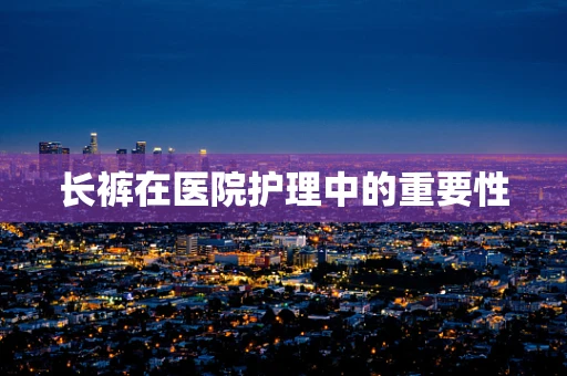 长裤在医院护理中的重要性
