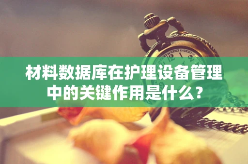 材料数据库在护理设备管理中的关键作用是什么？