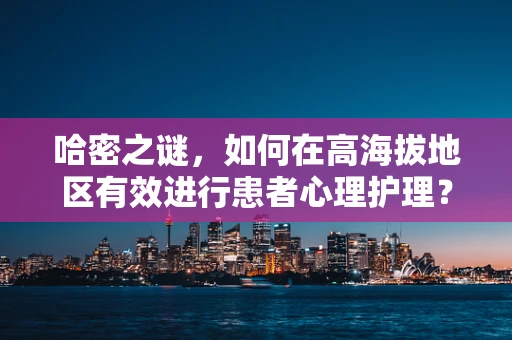 哈密之谜，如何在高海拔地区有效进行患者心理护理？
