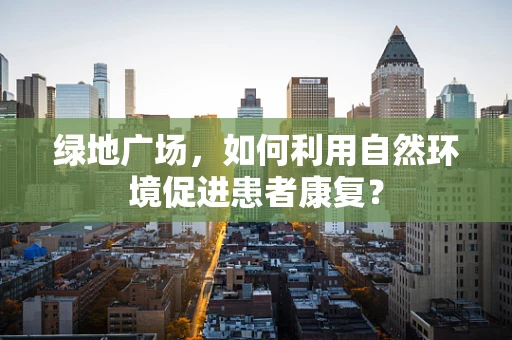 绿地广场，如何利用自然环境促进患者康复？