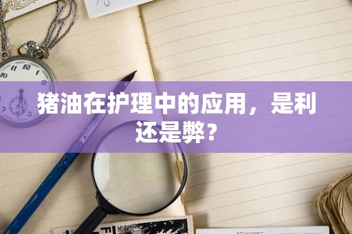 猪油在护理中的应用，是利还是弊？