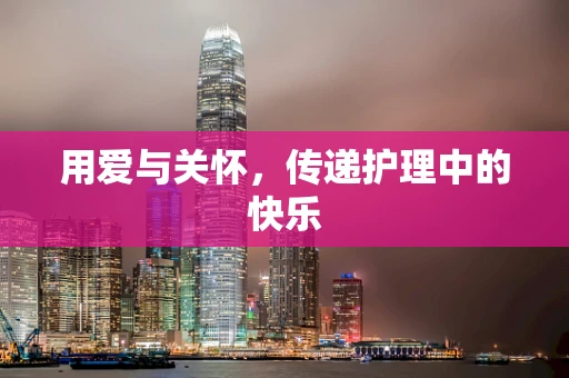 用爱与关怀，传递护理中的快乐