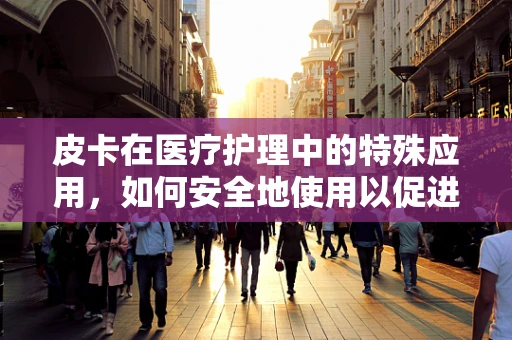 皮卡在医疗护理中的特殊应用，如何安全地使用以促进患者康复？