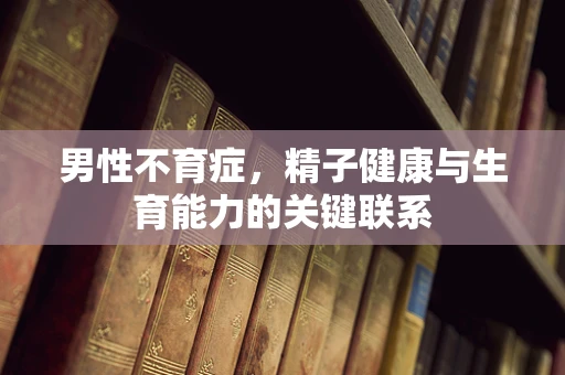 男性不育症，精子健康与生育能力的关键联系
