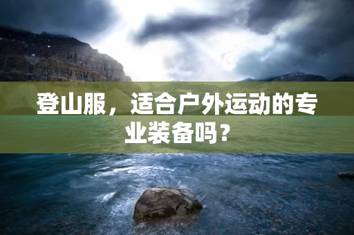 登山服，适合户外运动的专业装备吗？