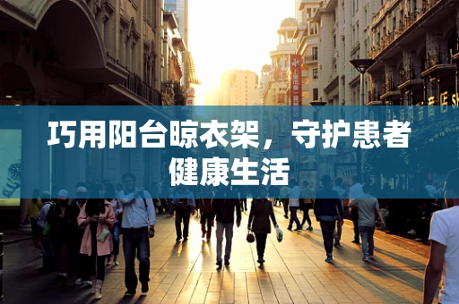 巧用阳台晾衣架，守护患者健康生活