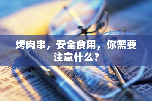 烤肉串，安全食用，你需要注意什么？