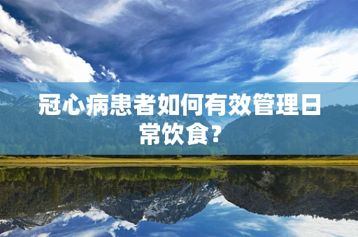 冠心病患者如何有效管理日常饮食？