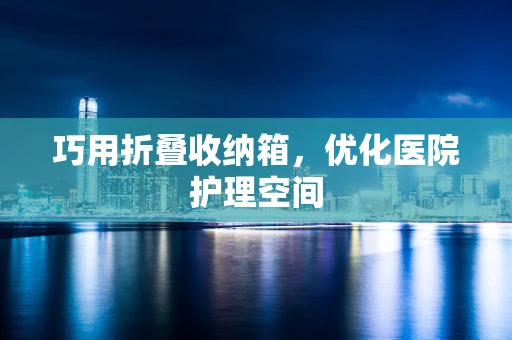 巧用折叠收纳箱，优化医院护理空间
