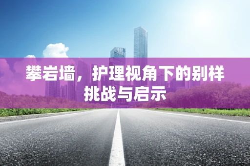 攀岩墙，护理视角下的别样挑战与启示