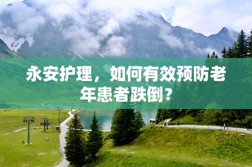 永安护理，如何有效预防老年患者跌倒？