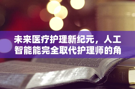 未来医疗护理新纪元，人工智能能完全取代护理师的角色吗？