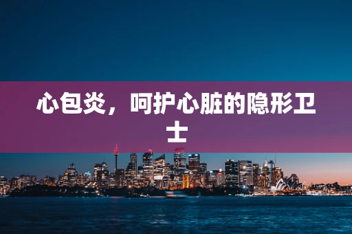 心包炎，呵护心脏的隐形卫士