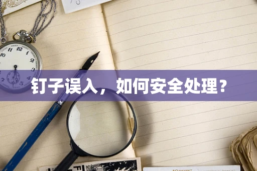 钉子误入，如何安全处理？