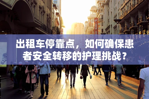 出租车停靠点，如何确保患者安全转移的护理挑战？