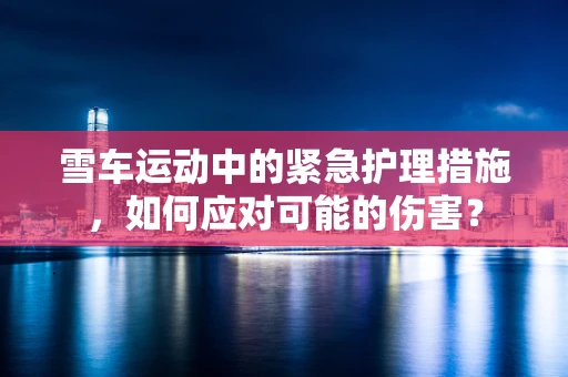 雪车运动中的紧急护理措施，如何应对可能的伤害？